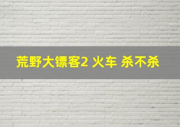 荒野大镖客2 火车 杀不杀